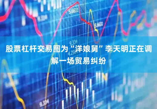 股票杠杆交易图为“洋娘舅”李天明正在调解一场贸易纠纷