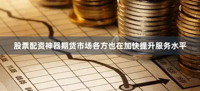 股票配资神器期货市场各方也在加快提升服务水平