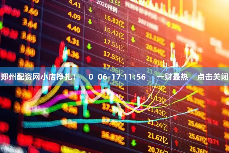 郑州配资网小店挣扎！    0  06-17 11:56     一财最热    点击关闭