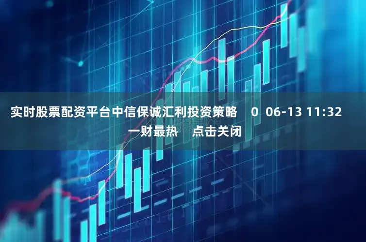 实时股票配资平台中信保诚汇利投资策略    0  06-13 11:32     一财最热    点击关闭