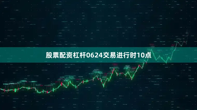 股票配资杠杆0624交易进行时10点