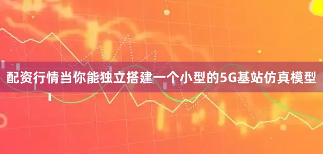 配资行情当你能独立搭建一个小型的5G基站仿真模型