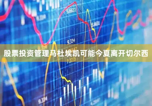 股票投资管理马杜埃凯可能今夏离开切尔西