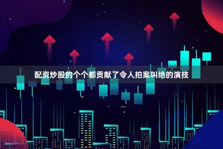配资炒股的个个都贡献了令人拍案叫绝的演技