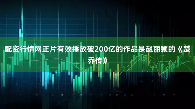配资行情网正片有效播放破200亿的作品是赵丽颖的《楚乔传》