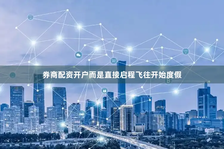 券商配资开户而是直接启程飞往开始度假