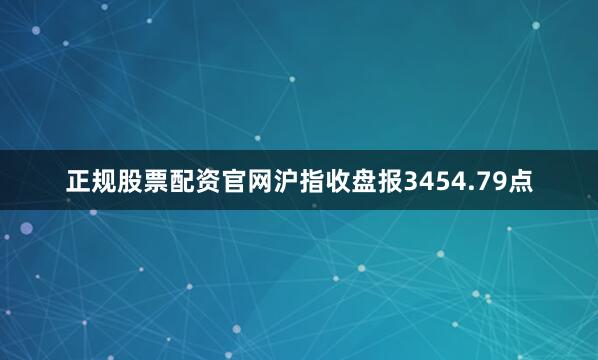 正规股票配资官网沪指收盘报3454.79点