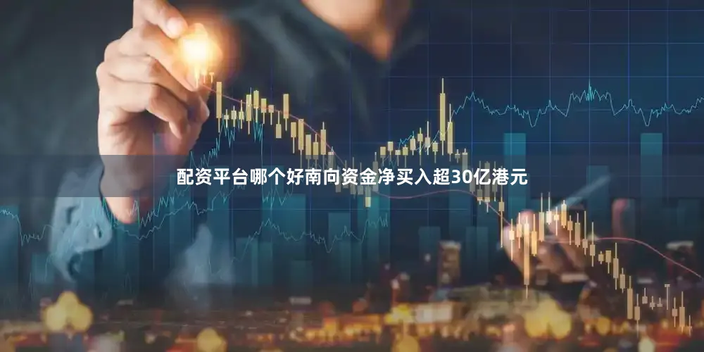 配资平台哪个好南向资金净买入超30亿港元
