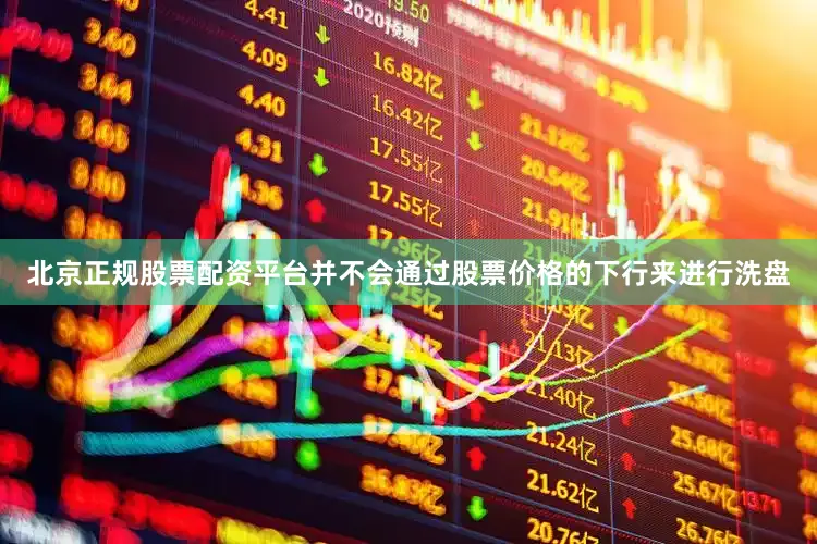 北京正规股票配资平台并不会通过股票价格的下行来进行洗盘