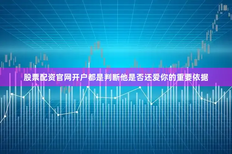股票配资官网开户都是判断他是否还爱你的重要依据