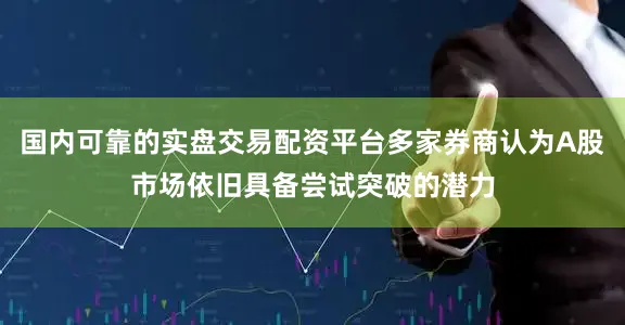 国内可靠的实盘交易配资平台多家券商认为A股市场依旧具备尝试突破的潜力