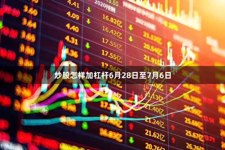 炒股怎样加杠杆6月28日至7月6日