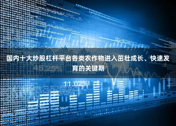 国内十大炒股杠杆平台各类农作物进入茁壮成长、快速发育的关键期
