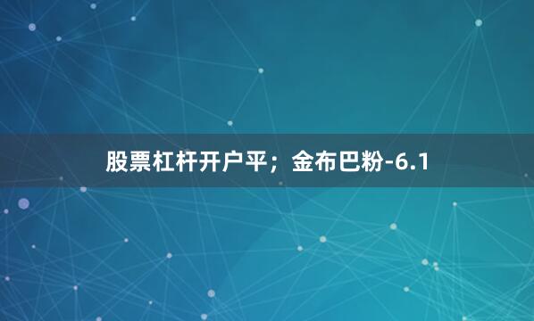 股票杠杆开户平；金布巴粉-6.1