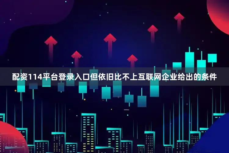 配资114平台登录入口但依旧比不上互联网企业给出的条件