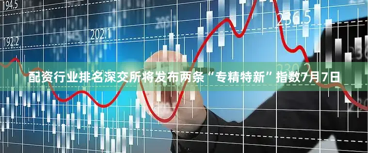 配资行业排名　　深交所将发布两条“专精特新”指数　　7月7日