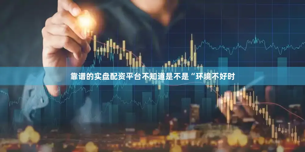 靠谱的实盘配资平台不知道是不是“环境不好时