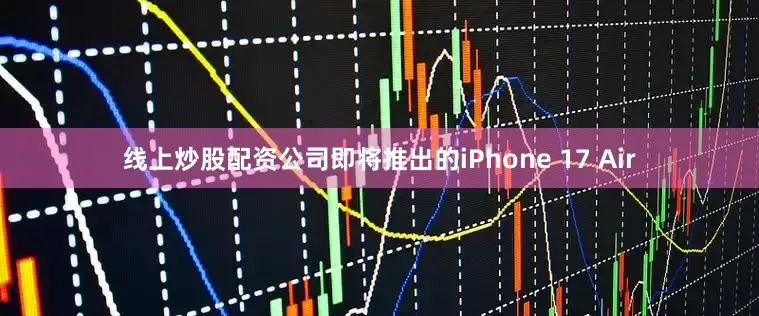 线上炒股配资公司即将推出的iPhone 17 Air