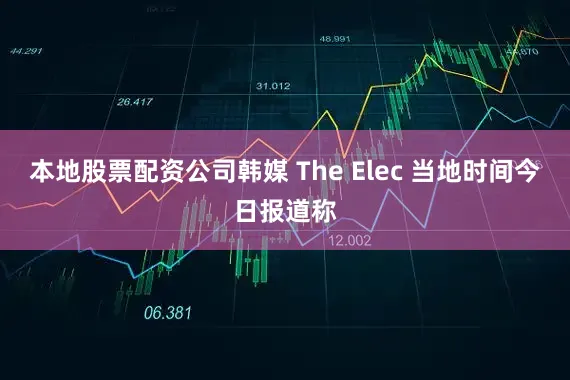 本地股票配资公司韩媒 The Elec 当地时间今日报道称
