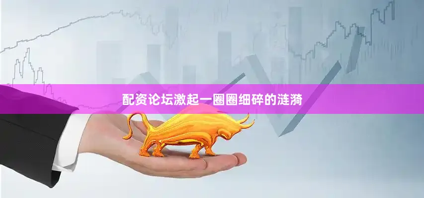 配资论坛激起一圈圈细碎的涟漪