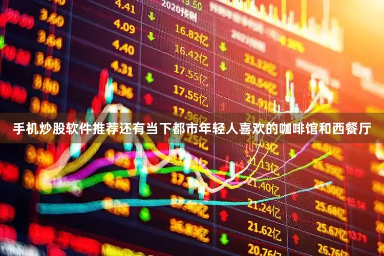 手机炒股软件推荐还有当下都市年轻人喜欢的咖啡馆和西餐厅