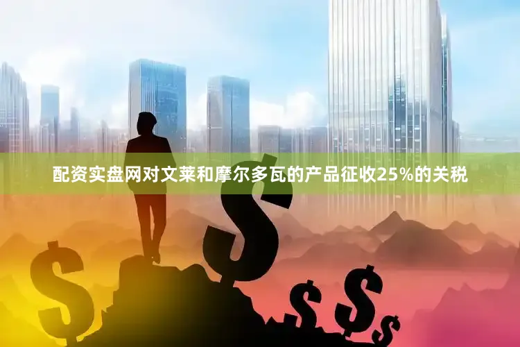 配资实盘网对文莱和摩尔多瓦的产品征收25%的关税