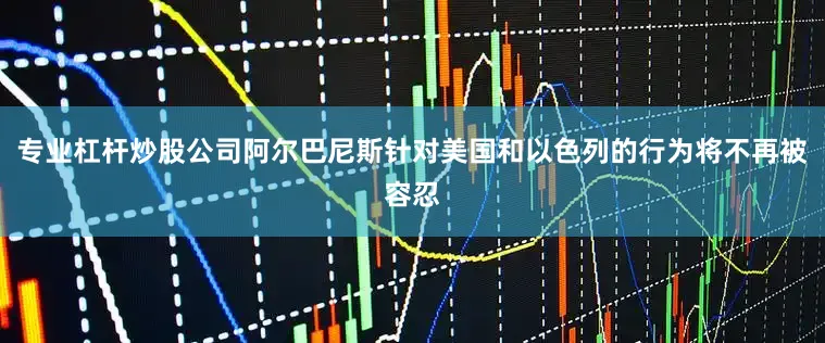专业杠杆炒股公司阿尔巴尼斯针对美国和以色列的行为将不再被容忍