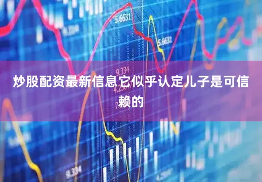 炒股配资最新信息它似乎认定儿子是可信赖的