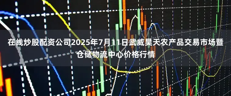 在线炒股配资公司2025年7月11日武威昊天农产品交易市场暨仓储物流中心价格行情