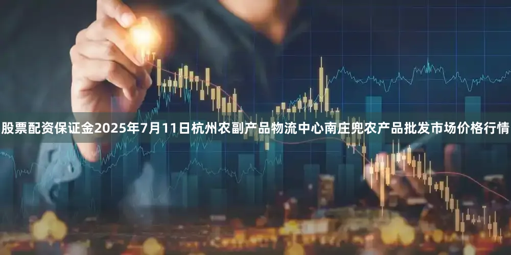 股票配资保证金2025年7月11日杭州农副产品物流中心南庄兜农产品批发市场价格行情