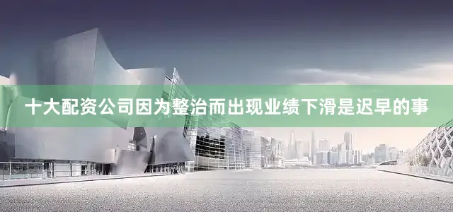 十大配资公司因为整治而出现业绩下滑是迟早的事
