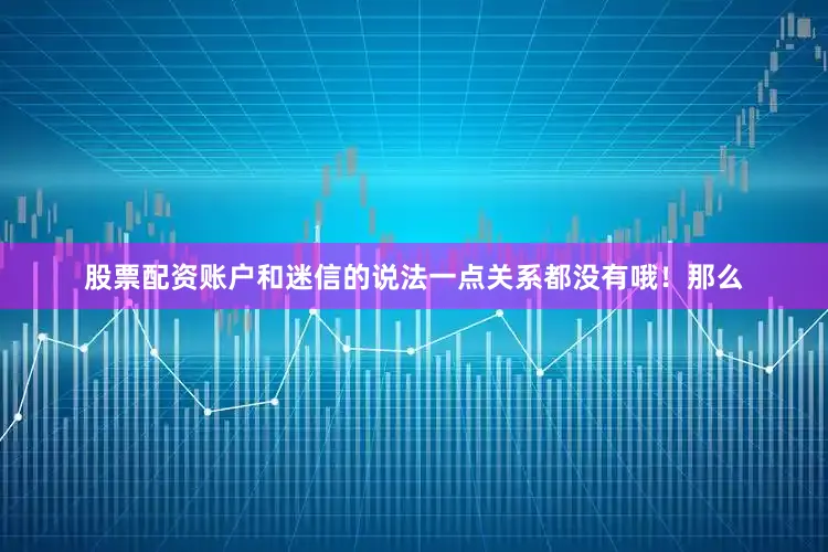 股票配资账户和迷信的说法一点关系都没有哦!那么