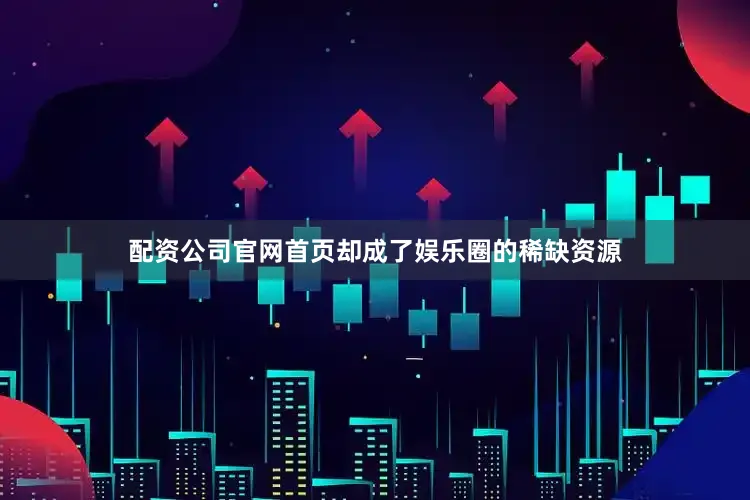 配资公司官网首页却成了娱乐圈的稀缺资源