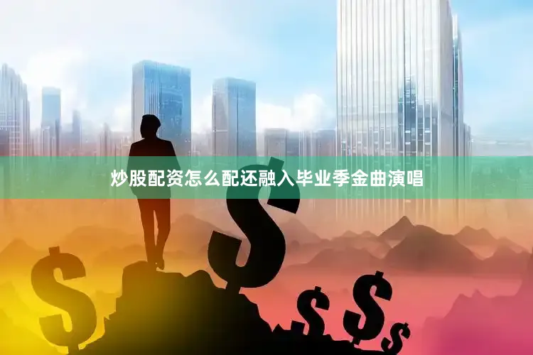 炒股配资怎么配还融入毕业季金曲演唱