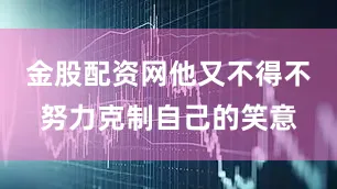 金股配资网他又不得不努力克制自己的笑意