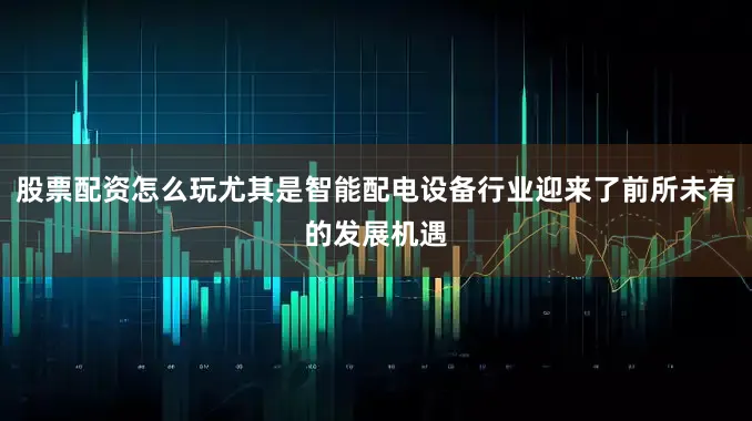 股票配资怎么玩尤其是智能配电设备行业迎来了前所未有的发展机遇