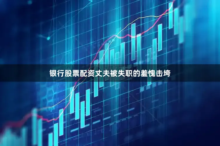 银行股票配资丈夫被失职的羞愧击垮