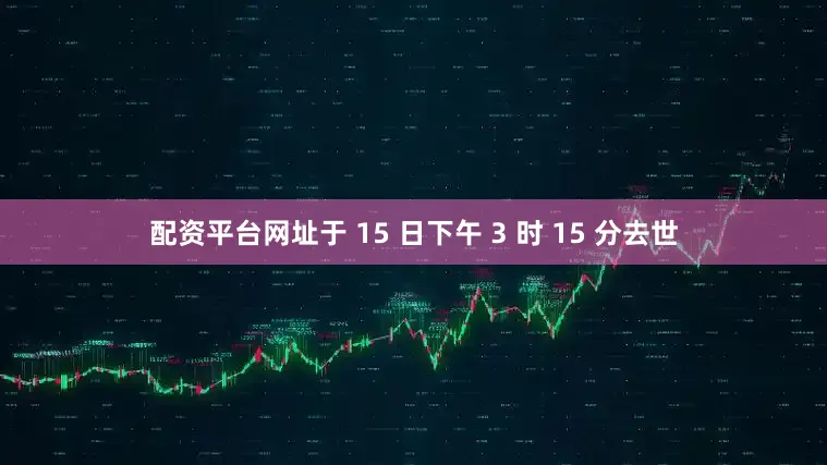配资平台网址于 15 日下午 3 时 15 分去世