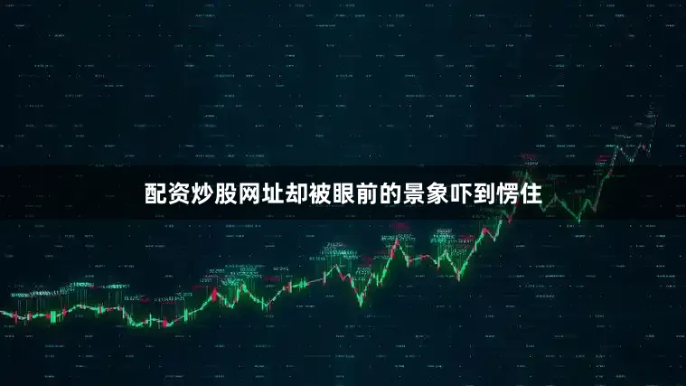配资炒股网址却被眼前的景象吓到愣住
