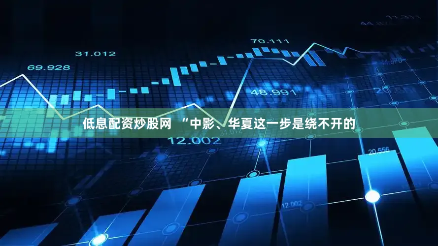低息配资炒股网  “中影、华夏这一步是绕不开的