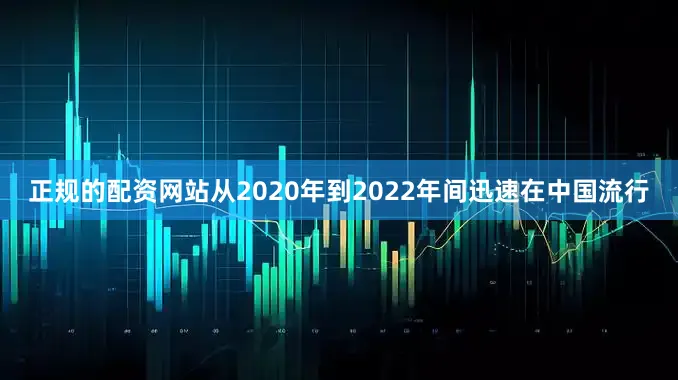 正规的配资网站从2020年到2022年间迅速在中国流行