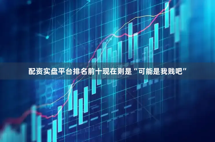 配资实盘平台排名前十现在则是“可能是我贱吧”
