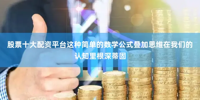 股票十大配资平台这种简单的数学公式叠加思维在我们的认知里根深蒂固