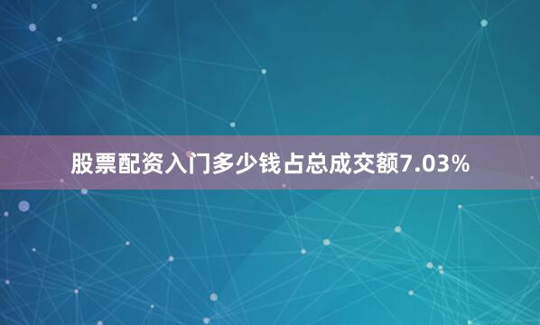 股票配资入门多少钱占总成交额7.03%