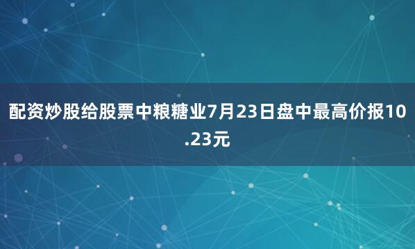 配资炒股给股票中粮糖业7月23日盘中最高价报10.23元