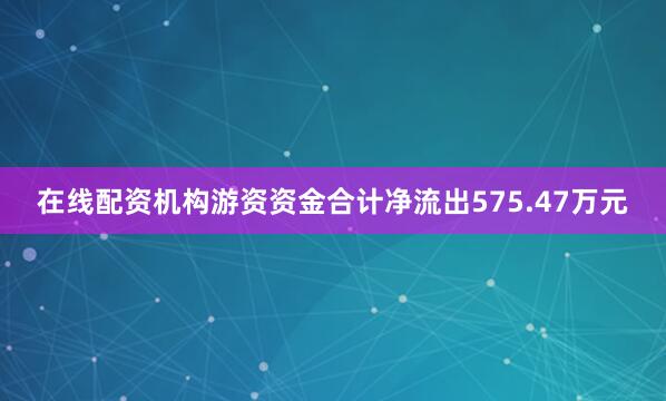 在线配资机构游资资金合计净流出575.47万元