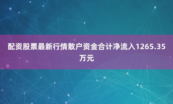 配资股票最新行情散户资金合计净流入1265.35万元