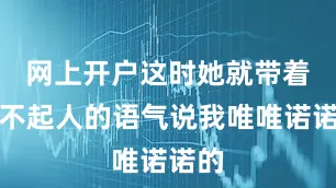 网上开户这时她就带着瞧不起人的语气说我唯唯诺诺的