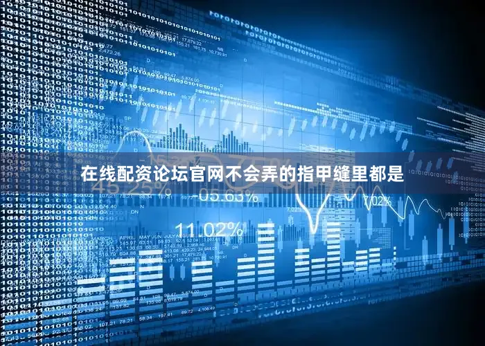 在线配资论坛官网不会弄的指甲缝里都是
