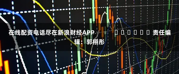 在线配资电话尽在新浪财经APP            						责任编辑：郭栩彤